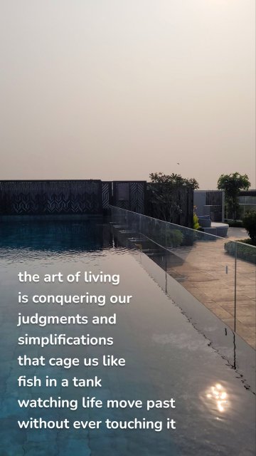 the art of living is conquering our judgments and simplifications that cage us like fish in a tank watching life move past without ever touching it